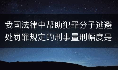 我国法律中帮助犯罪分子逃避处罚罪规定的刑事量刑幅度是怎样的