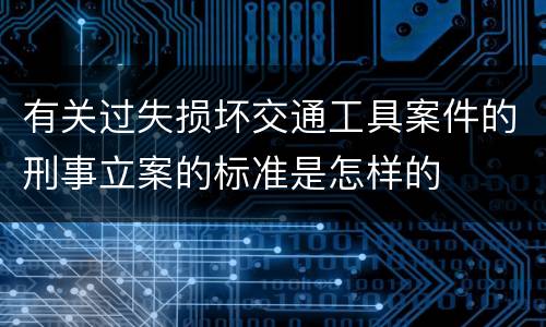 有关过失损坏交通工具案件的刑事立案的标准是怎样的