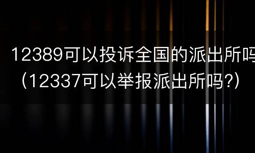 12389可以投诉全国的派出所吗（12337可以举报派出所吗?）