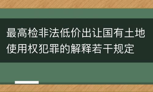 最高检非法低价出让国有土地使用权犯罪的解释若干规定