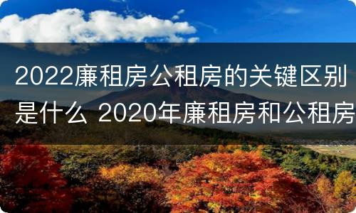 2022廉租房公租房的关键区别是什么 2020年廉租房和公租房的区别
