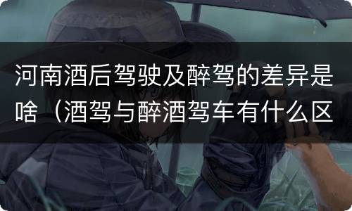 河南酒后驾驶及醉驾的差异是啥（酒驾与醉酒驾车有什么区别）