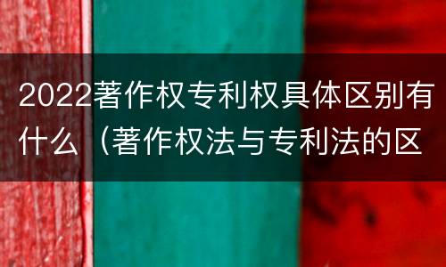 2022著作权专利权具体区别有什么（著作权法与专利法的区别）