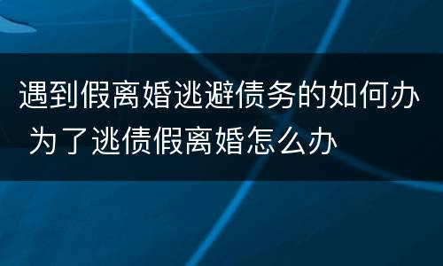 遇到假离婚逃避债务的如何办 为了逃债假离婚怎么办