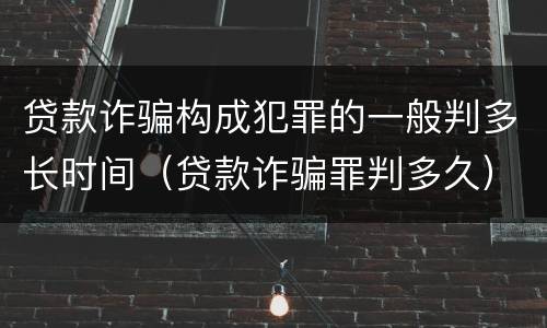 贷款诈骗构成犯罪的一般判多长时间（贷款诈骗罪判多久）