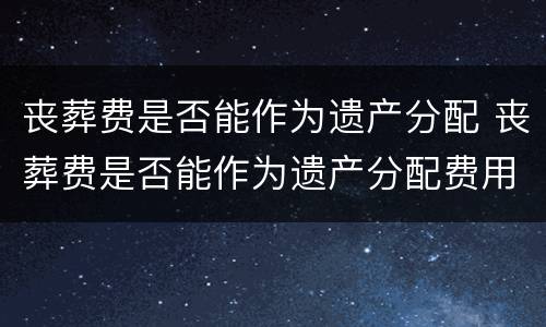 丧葬费是否能作为遗产分配 丧葬费是否能作为遗产分配费用