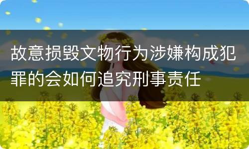 故意损毁文物行为涉嫌构成犯罪的会如何追究刑事责任
