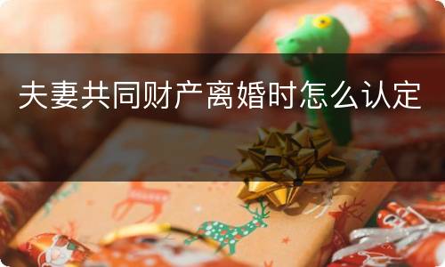 夫妻共同财产离婚时怎么认定