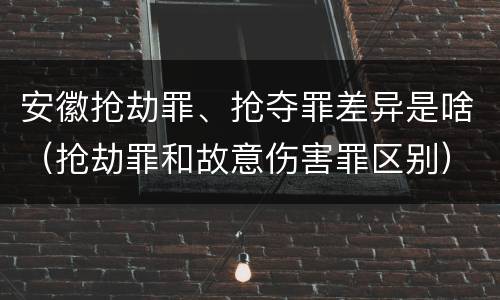 安徽抢劫罪、抢夺罪差异是啥（抢劫罪和故意伤害罪区别）