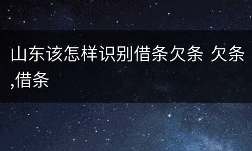 山东该怎样识别借条欠条 欠条,借条
