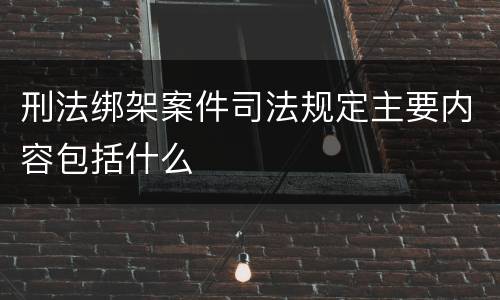 刑法绑架案件司法规定主要内容包括什么