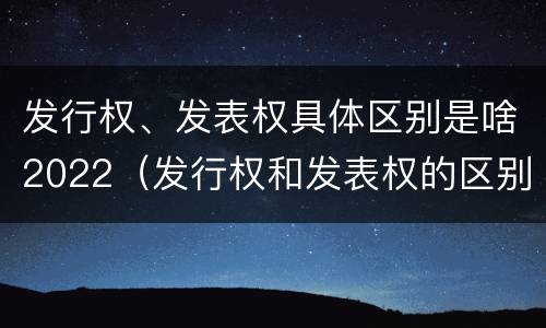 发行权、发表权具体区别是啥2022（发行权和发表权的区别）
