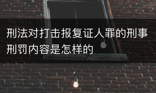 刑法对打击报复证人罪的刑事刑罚内容是怎样的