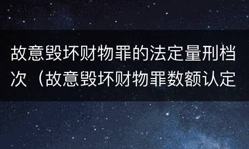 故意毁坏财物罪的法定量刑档次（故意毁坏财物罪数额认定）