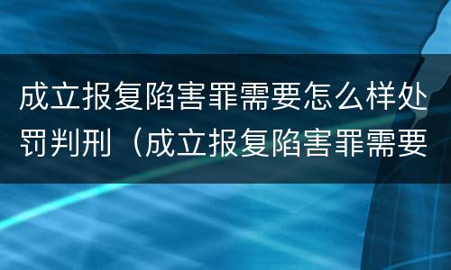 成立报复陷害罪需要怎么样处罚判刑（成立报复陷害罪需要怎么样处罚判刑多少年）
