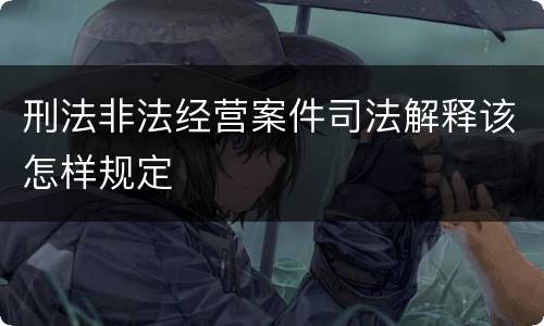 刑法非法经营案件司法解释该怎样规定