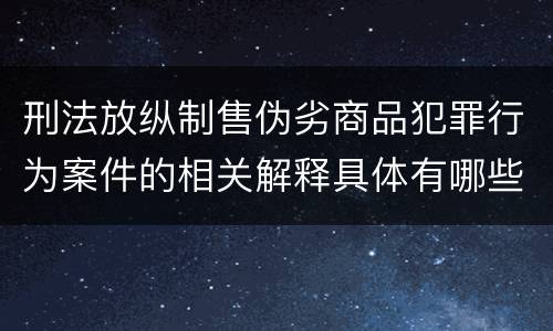 刑法放纵制售伪劣商品犯罪行为案件的相关解释具体有哪些内容