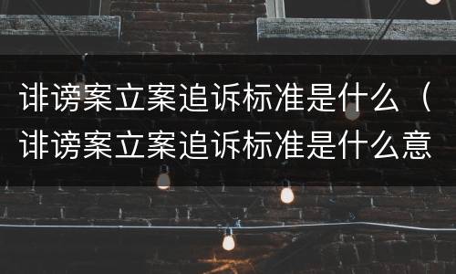 诽谤案立案追诉标准是什么（诽谤案立案追诉标准是什么意思）
