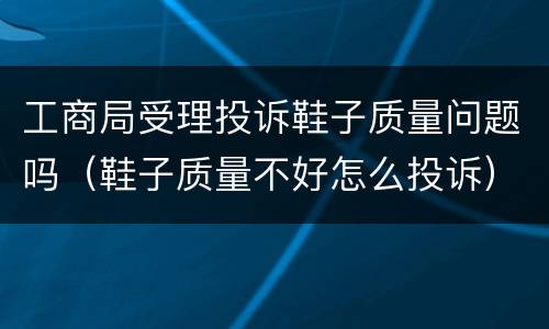 工商局受理投诉鞋子质量问题吗（鞋子质量不好怎么投诉）