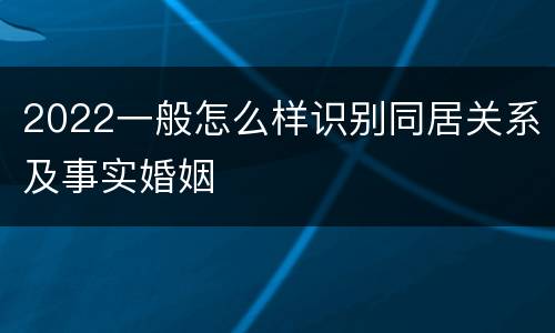2022一般怎么样识别同居关系及事实婚姻
