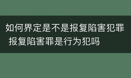 如何界定是不是报复陷害犯罪 报复陷害罪是行为犯吗