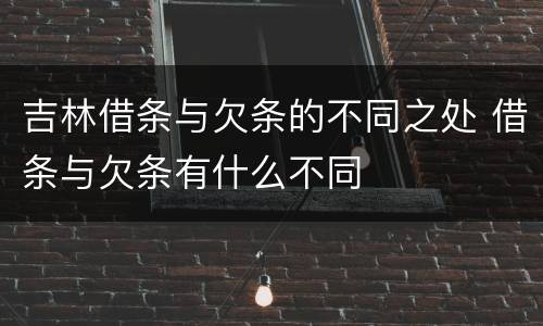 吉林借条与欠条的不同之处 借条与欠条有什么不同