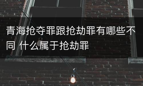 青海抢夺罪跟抢劫罪有哪些不同 什么属于抢劫罪
