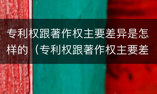 专利权跟著作权主要差异是怎样的（专利权跟著作权主要差异是怎样的形式）