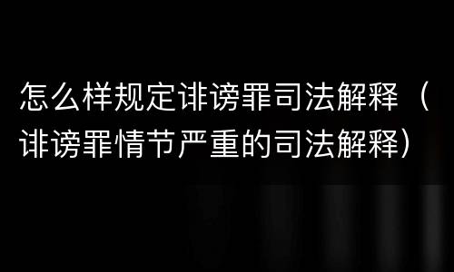 怎么样规定诽谤罪司法解释（诽谤罪情节严重的司法解释）