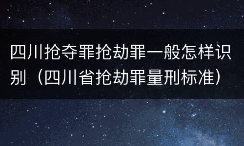 四川抢夺罪抢劫罪一般怎样识别（四川省抢劫罪量刑标准）