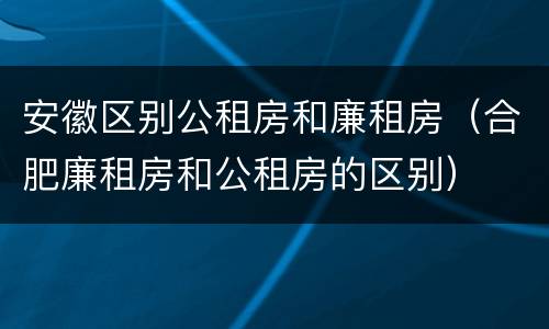 安徽区别公租房和廉租房（合肥廉租房和公租房的区别）