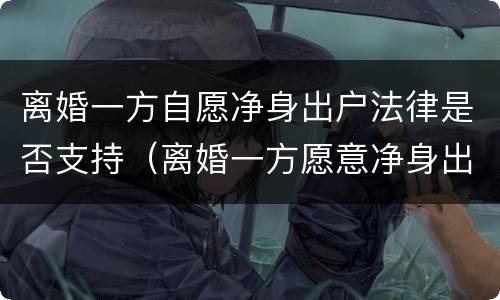 离婚一方自愿净身出户法律是否支持（离婚一方愿意净身出户）