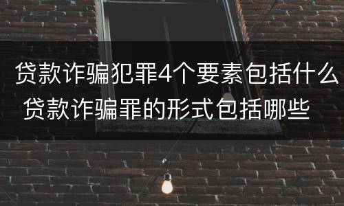 贷款诈骗犯罪4个要素包括什么 贷款诈骗罪的形式包括哪些