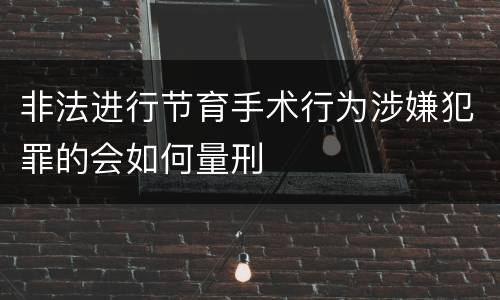 非法进行节育手术行为涉嫌犯罪的会如何量刑