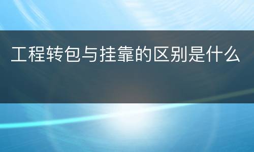 工程转包与挂靠的区别是什么