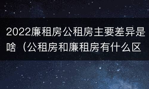 2022廉租房公租房主要差异是啥（公租房和廉租房有什么区别?2019年的）