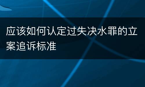 应该如何认定过失决水罪的立案追诉标准