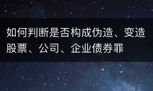 如何判断是否构成伪造、变造股票、公司、企业债券罪