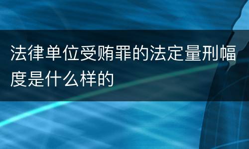 法律单位受贿罪的法定量刑幅度是什么样的