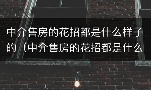 中介售房的花招都是什么样子的（中介售房的花招都是什么样子的啊）