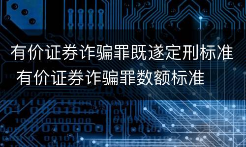 有价证券诈骗罪既遂定刑标准 有价证券诈骗罪数额标准