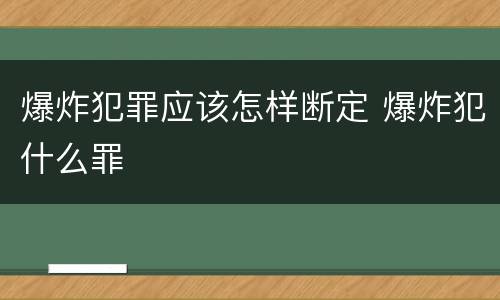 爆炸犯罪应该怎样断定 爆炸犯什么罪