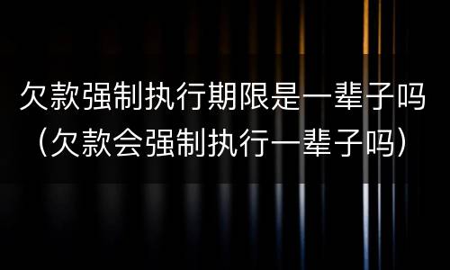 欠款强制执行期限是一辈子吗（欠款会强制执行一辈子吗）