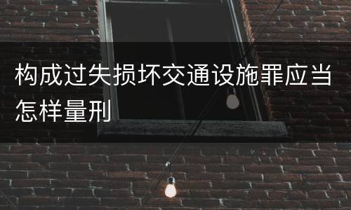 构成过失损坏交通设施罪应当怎样量刑