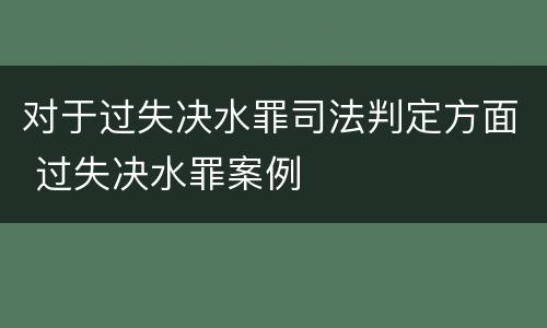 对于过失决水罪司法判定方面 过失决水罪案例