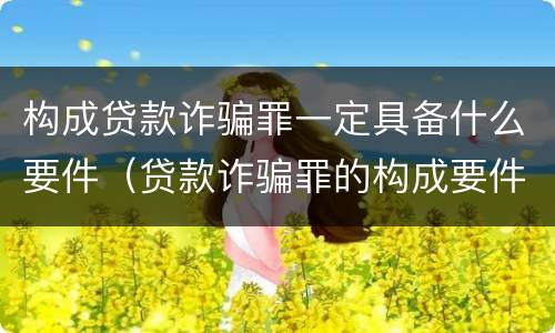 构成贷款诈骗罪一定具备什么要件（贷款诈骗罪的构成要件是什么）