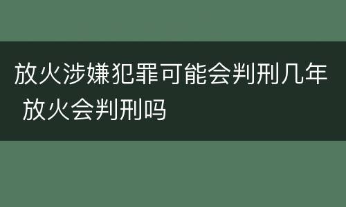 放火涉嫌犯罪可能会判刑几年 放火会判刑吗