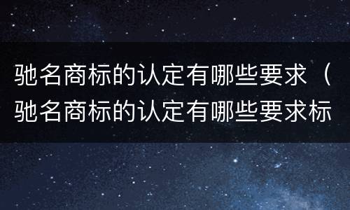 驰名商标的认定有哪些要求（驰名商标的认定有哪些要求标准）
