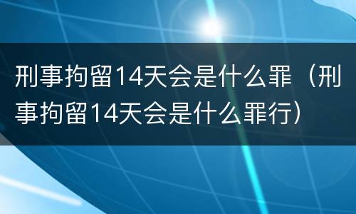 刑事拘留14天会是什么罪（刑事拘留14天会是什么罪行）