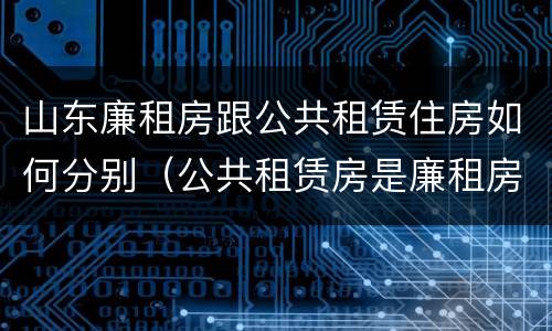 山东廉租房跟公共租赁住房如何分别（公共租赁房是廉租房吗）